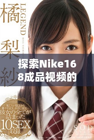 探索Nike168成品視頻的創(chuàng)意與精彩時刻，共享運動熱情與靈感