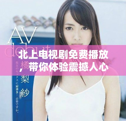 北上電視劇免費(fèi)播放，帶你體驗震撼人心的故事與情感交織