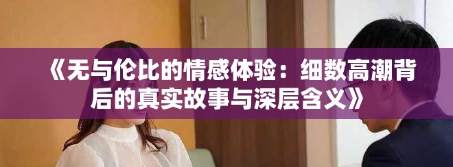 《無與倫比的情感體驗(yàn)：細(xì)數(shù)高潮背后的真實(shí)故事與深層含義》