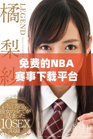 免費的NBA賽事下載平臺哪個好選擇？全面評測與推薦