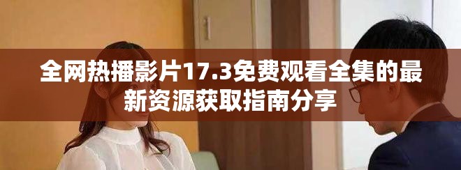 全網(wǎng)熱播影片17.3免費觀看全集的最新資源獲取指南分享
