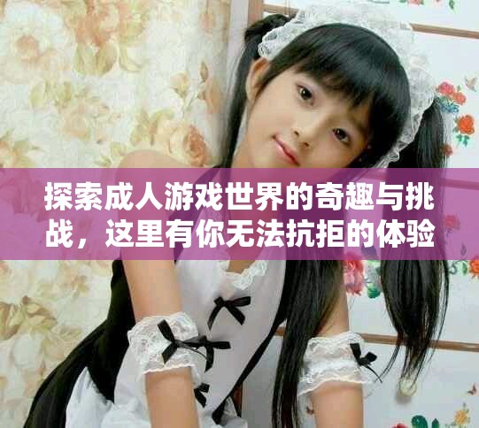 探索成人游戲世界的奇趣與挑戰(zhàn)，這里有你無法抗拒的體驗(yàn)