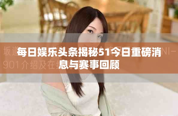 每日娛樂(lè)頭條揭秘51今日重磅消息與賽事回顧