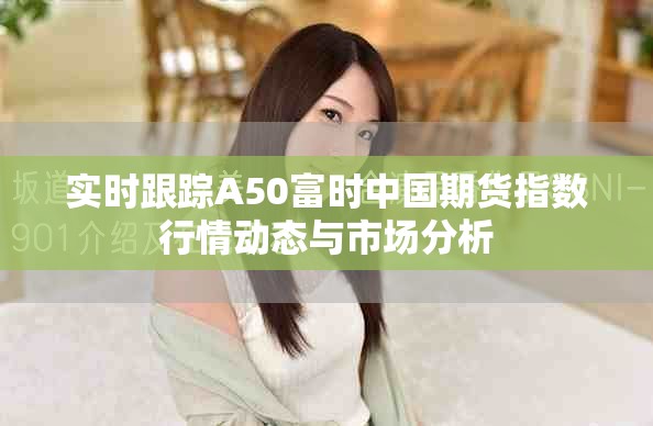 實時跟蹤A50富時中國期貨指數(shù)行情動態(tài)與市場分析