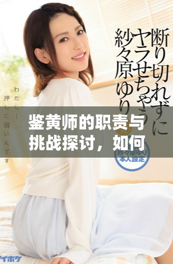 鑒黃師的職責與挑戰(zhàn)探討，如何提升內(nèi)容審核標準與技術手段