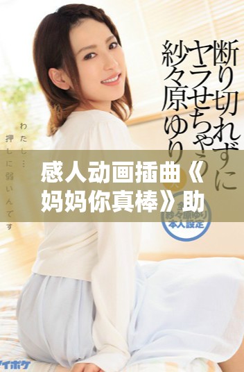 感人動(dòng)畫插曲《媽媽你真棒》助力我的求救時(shí)刻