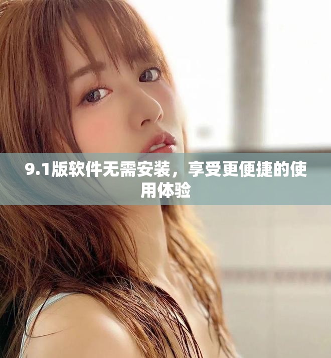 9.1版軟件無需安裝，享受更便捷的使用體驗