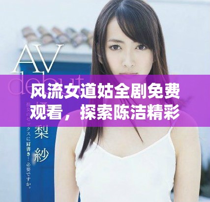 風流女道姑全劇免費觀看，探索陳潔精彩演繹的故事與情節(jié)