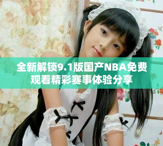 全新解鎖9.1版國產(chǎn)NBA免費觀看精彩賽事體驗分享
