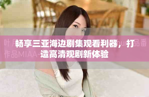 暢享三亞海邊劇集觀看利器，打造高清觀劇新體驗