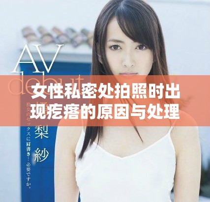 女性私密處拍照時(shí)出現(xiàn)疙瘩的原因與處理建議
