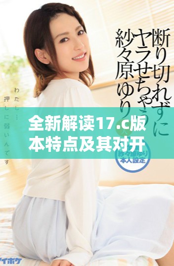 全新解讀17.c版本特點(diǎn)及其對(duì)開(kāi)發(fā)者的重要影響分析