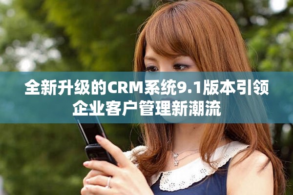 全新升級的CRM系統(tǒng)9.1版本引領(lǐng)企業(yè)客戶管理新潮流