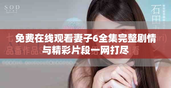 免費在線觀看妻子6全集完整劇情與精彩片段一網(wǎng)打盡