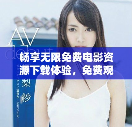 暢享無(wú)限免費(fèi)電影資源下載體驗(yàn)，免費(fèi)觀看無(wú)障礙