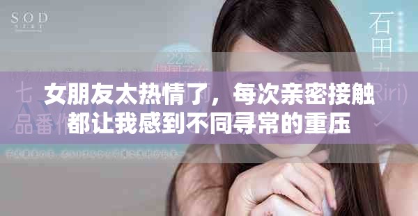女朋友太熱情了，每次親密接觸都讓我感到不同尋常的重壓