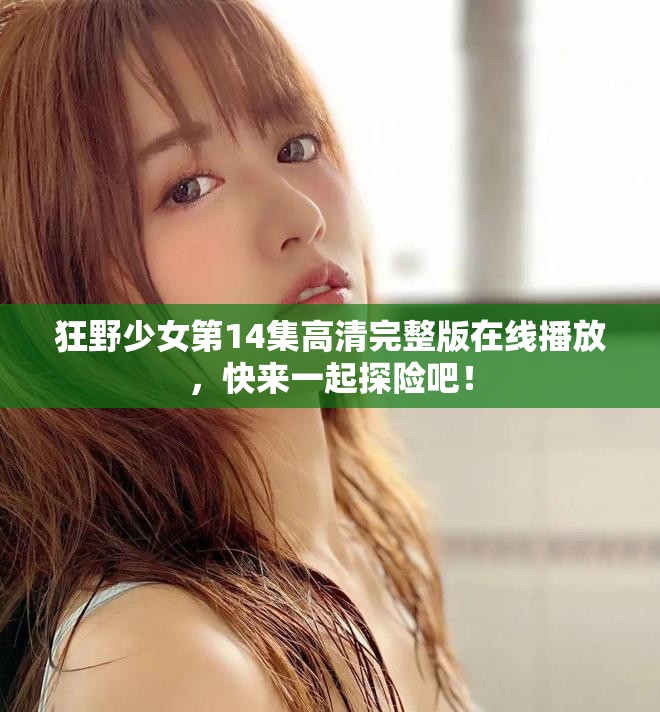 狂野少女第14集高清完整版在線播放，快來一起探險(xiǎn)吧！