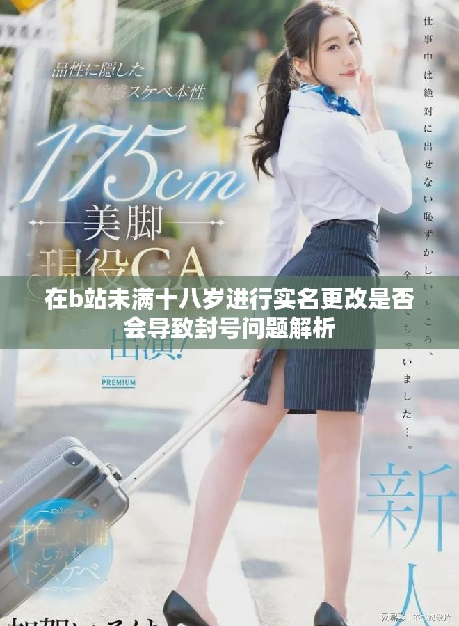 在b站未滿十八歲進(jìn)行實(shí)名更改是否會(huì)導(dǎo)致封號問題解析