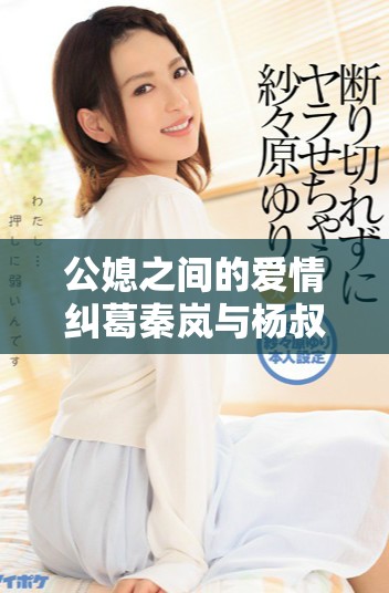 公媳之間的愛情糾葛秦嵐與楊叔的故事全篇免費(fèi)閱讀揭秘