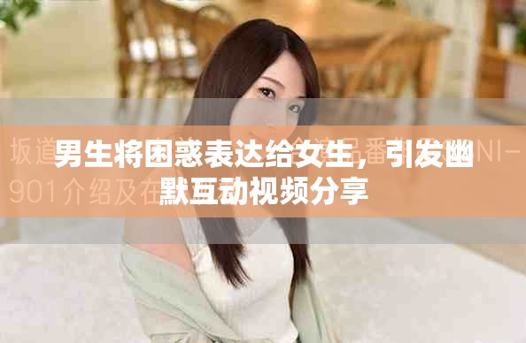 男生將困惑表達(dá)給女生，引發(fā)幽默互動視頻分享