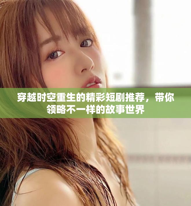 穿越時(shí)空重生的精彩短劇推薦，帶你領(lǐng)略不一樣的故事世界