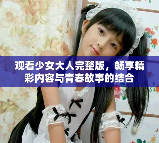 觀看少女大人完整版，暢享精彩內(nèi)容與青春故事的結(jié)合