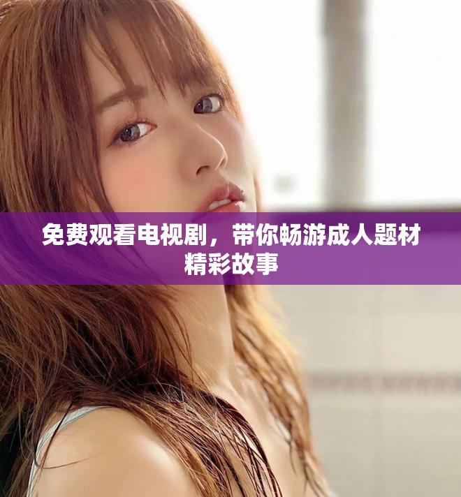 免費觀看電視劇，帶你暢游成人題材精彩故事