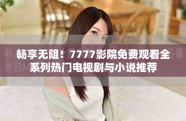暢享無(wú)阻！7777影院免費(fèi)觀看全系列熱門電視劇與小說(shuō)推薦