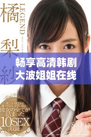 暢享高清韓劇大波姐姐在線免費(fèi)觀看的絕佳體驗(yàn)