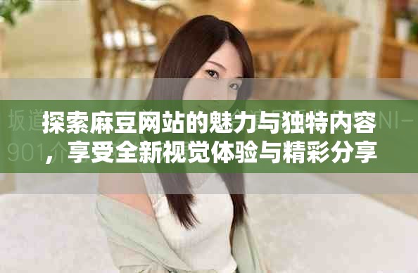 探索麻豆網(wǎng)站的魅力與獨特內(nèi)容，享受全新視覺體驗與精彩分享