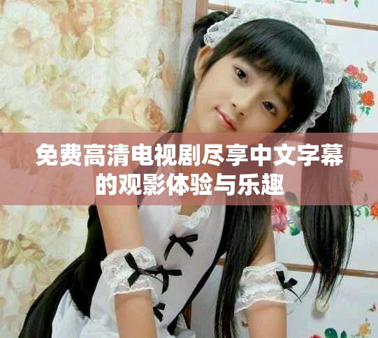免費(fèi)高清電視劇盡享中文字幕的觀影體驗(yàn)與樂(lè)趣