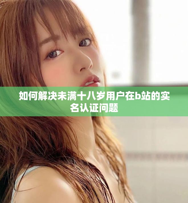 如何解決未滿十八歲用戶在b站的實名認證問題