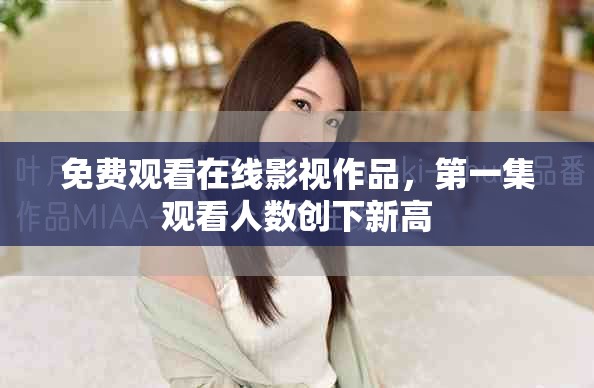 免費(fèi)觀看在線影視作品，第一集觀看人數(shù)創(chuàng)下新高