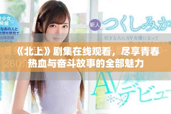 《北上》劇集在線觀看，盡享青春熱血與奮斗故事的全部魅力