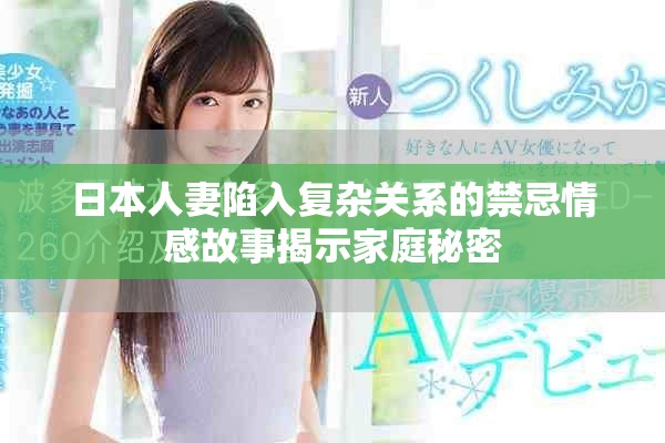 日本人妻陷入復(fù)雜關(guān)系的禁忌情感故事揭示家庭秘密