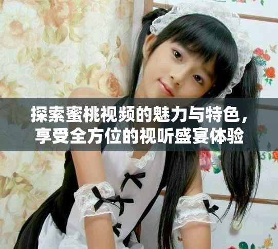 探索蜜桃視頻的魅力與特色，享受全方位的視聽(tīng)盛宴體驗(yàn)