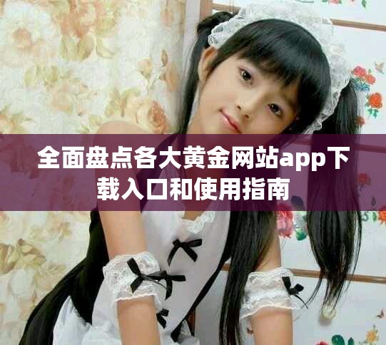 全面盤點(diǎn)各大黃金網(wǎng)站app下載入口和使用指南
