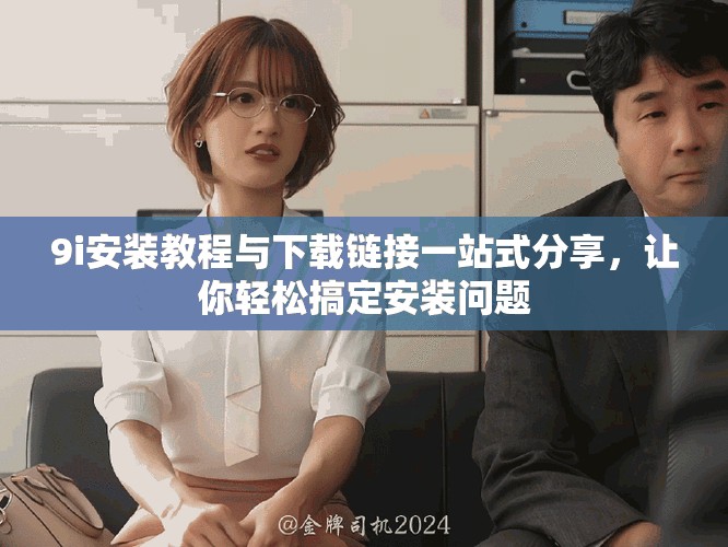 9i安裝教程與下載鏈接一站式分享，讓你輕松搞定安裝問題