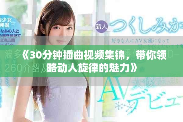 《30分鐘插曲視頻集錦，帶你領(lǐng)略動(dòng)人旋律的魅力》