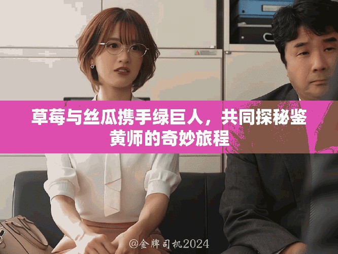草莓與絲瓜攜手綠巨人，共同探秘鑒黃師的奇妙旅程