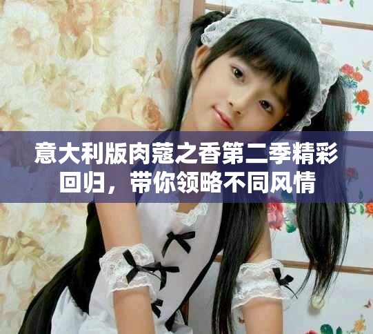 意大利版肉蔻之香第二季精彩回歸，帶你領(lǐng)略不同風(fēng)情