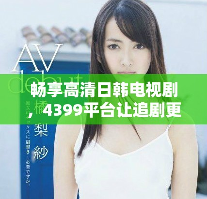 暢享高清日韓電視劇，4399平臺讓追劇更輕松