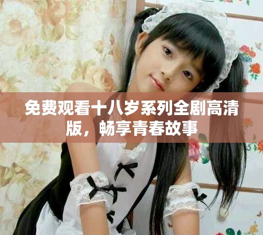 免費(fèi)觀看十八歲系列全劇高清版，暢享青春故事