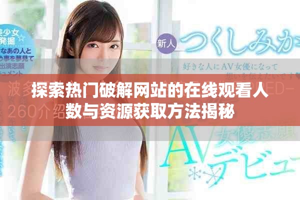 探索熱門破解網(wǎng)站的在線觀看人數(shù)與資源獲取方法揭秘
