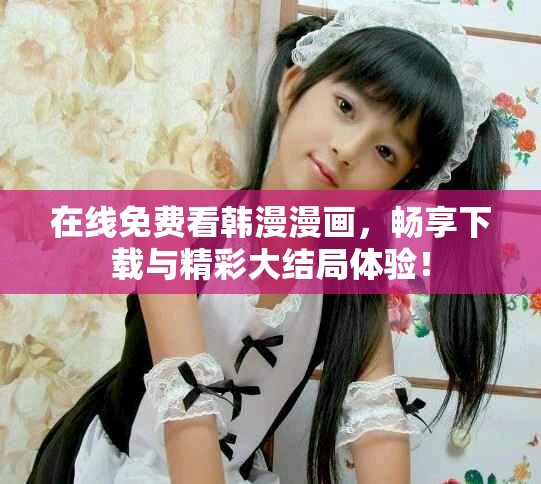 在線免費(fèi)看韓漫漫畫，暢享下載與精彩大結(jié)局體驗(yàn)！