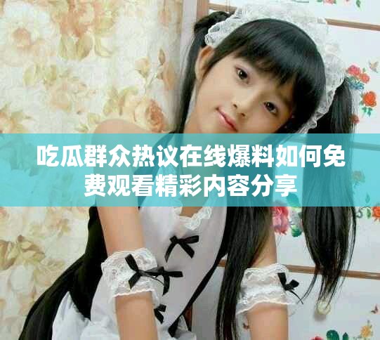 吃瓜群眾熱議在線爆料如何免費(fèi)觀看精彩內(nèi)容分享