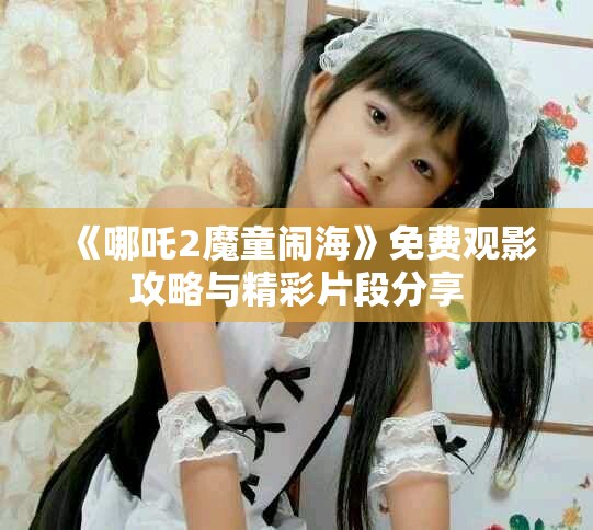 《哪吒2魔童鬧?！访赓M觀影攻略與精彩片段分享