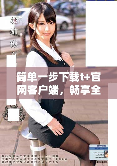 簡(jiǎn)單一步下載t+官網(wǎng)客戶端，暢享全新體驗(yàn)！
