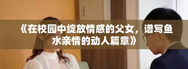 《在校園中綻放情感的父女，譜寫魚水親情的動人篇章》