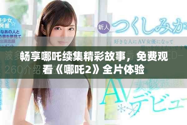 暢享哪吒續(xù)集精彩故事，免費(fèi)觀看《哪吒2》全片體驗(yàn)